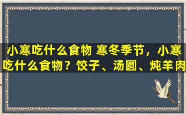 小寒吃什么食物 寒冬季节，小寒吃什么食物？饺子、汤圆、炖羊肉等传统美食都是小寒佳选